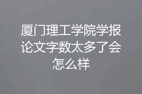 厦门理工学院学报论文字数太多了会怎么样