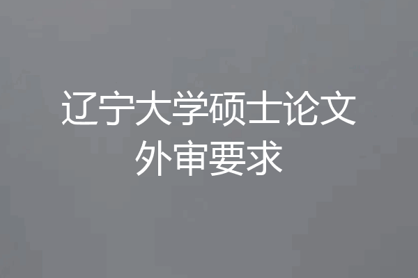 辽宁大学硕士论文外审要求