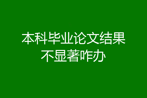 本科毕业论文结果不显著咋办