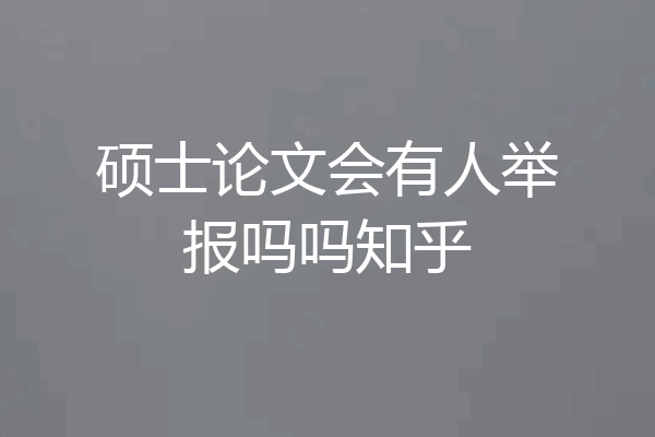 硕士论文会有人举报吗吗知乎