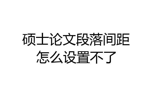硕士论文段落间距怎么设置不了