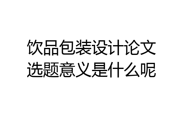 饮品包装设计论文选题意义是什么呢