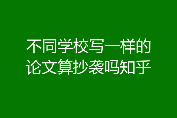 不同学校写一样的论文算抄袭吗知乎