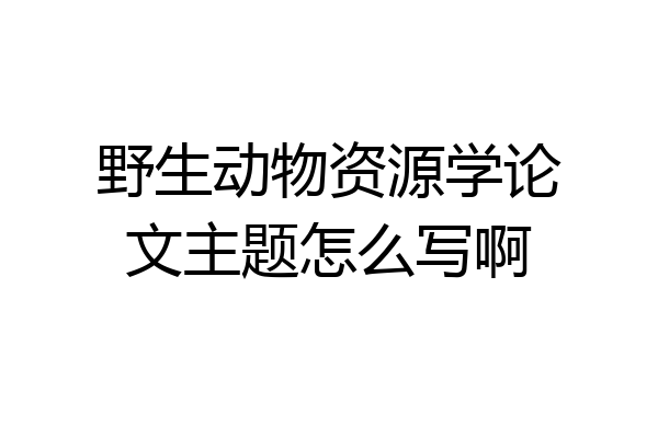 野生动物资源学论文主题怎么写啊