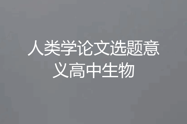 人类学论文选题意义高中生物