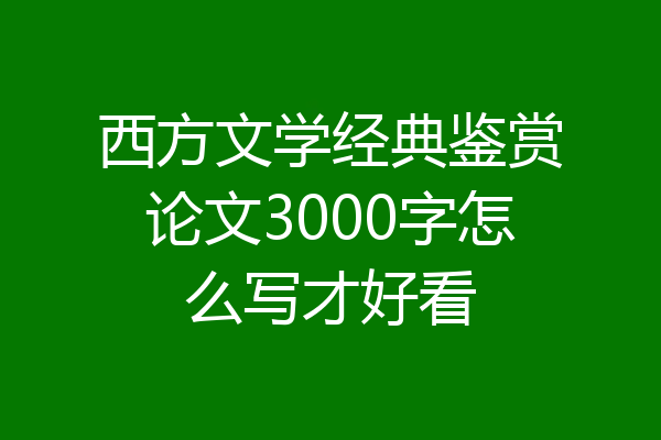 西方文学经典鉴赏论文3000字怎么写才好看