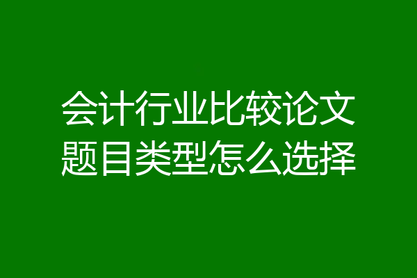 会计行业比较论文题目类型怎么选择