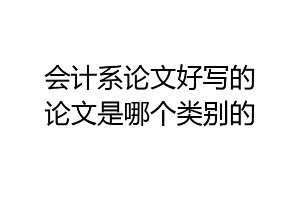 会计系论文好写的论文是哪个类别的