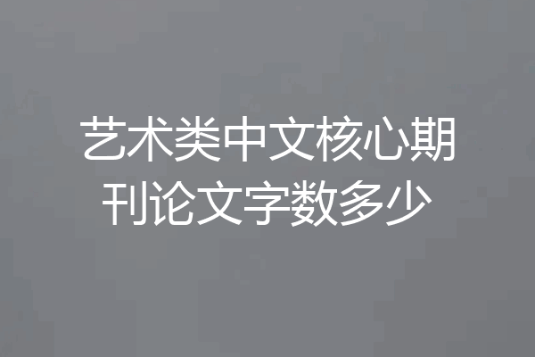 艺术类中文核心期刊论文字数多少