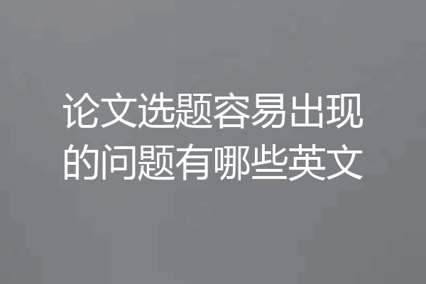 论文选题容易出现的问题有哪些英文