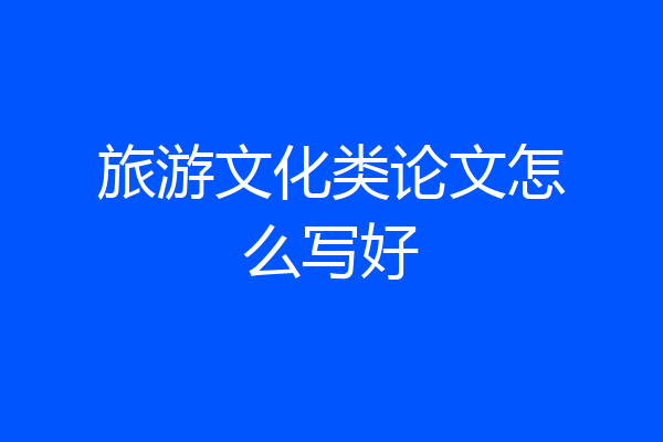 旅游文化类论文怎么写好
