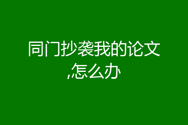 同门抄袭我的论文,怎么办
