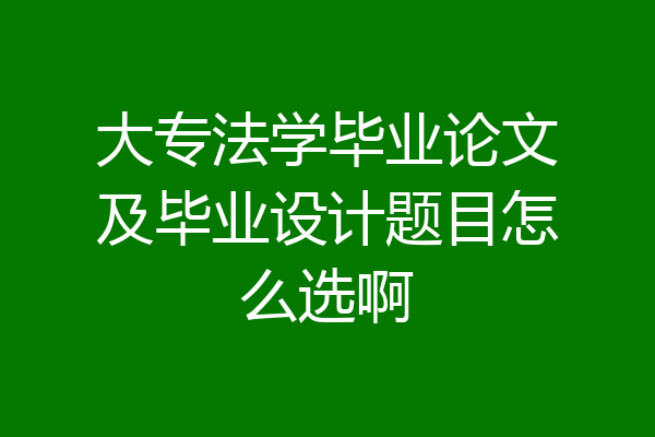 大专法学毕业论文及毕业设计题目怎么选啊