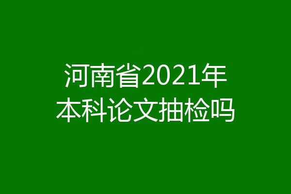 河南省2021年本科论文抽检吗