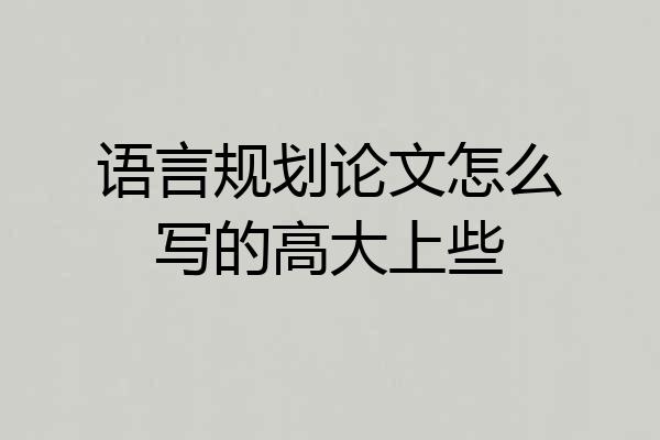 语言规划论文怎么写的高大上些