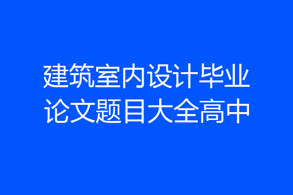 建筑室内设计毕业论文题目大全高中