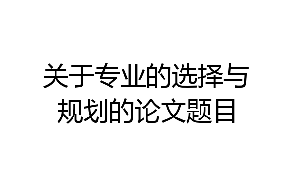 关于专业的选择与规划的论文题目