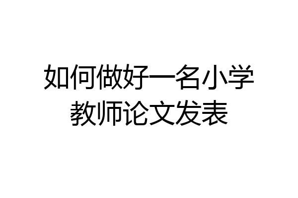 如何做好一名小学教师论文发表