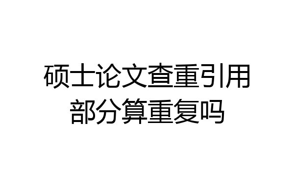 硕士论文查重引用部分算重复吗