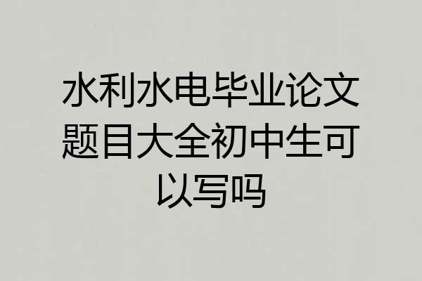 水利水电毕业论文题目大全初中生可以写吗