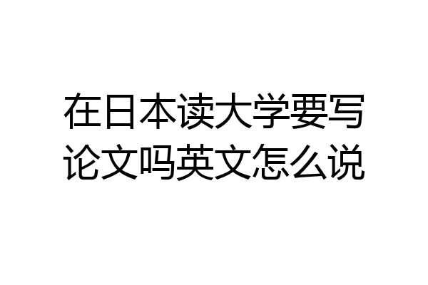 在日本读大学要写论文吗英文怎么说