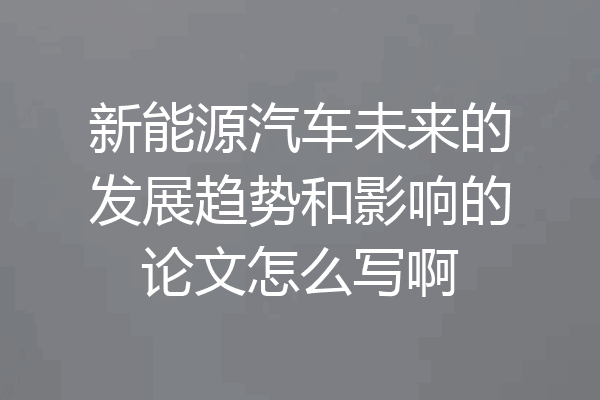 新能源汽车未来的发展趋势和影响的论文怎么写啊