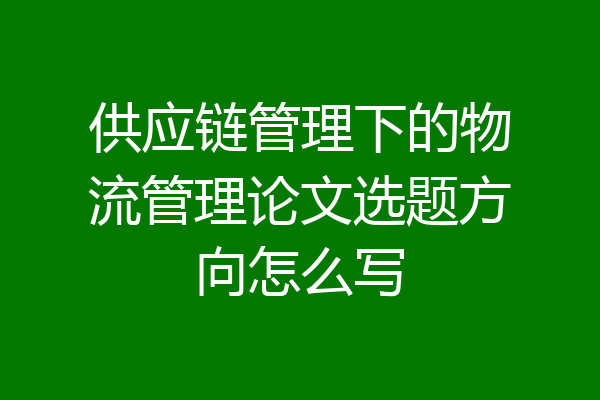 供应链管理下的物流管理论文选题方向怎么写