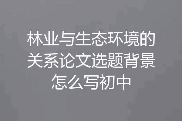 林业与生态环境的关系论文选题背景怎么写初中