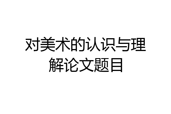 对美术的认识与理解论文题目