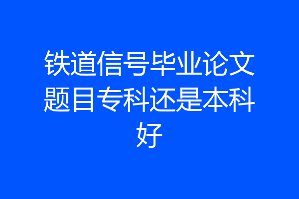 铁道信号毕业论文题目专科还是本科好