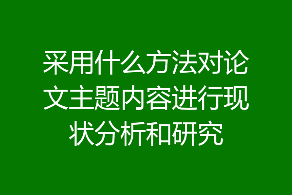 采用什么方法对论文主题内容进行现状分析和研究