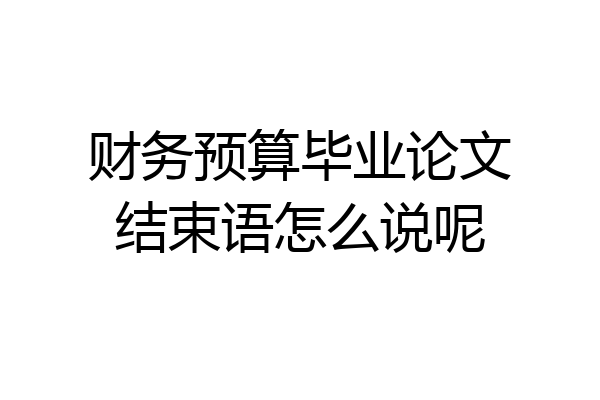 财务预算毕业论文结束语怎么说呢