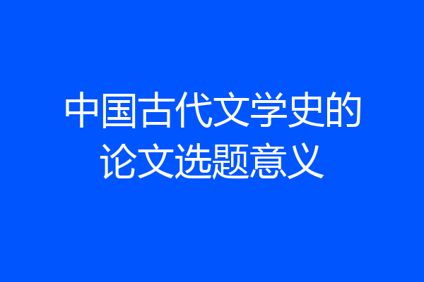 中国古代文学史的论文选题意义