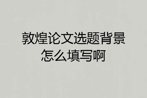 敦煌论文选题背景怎么填写啊