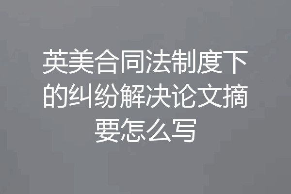 英美合同法制度下的纠纷解决论文摘要怎么写