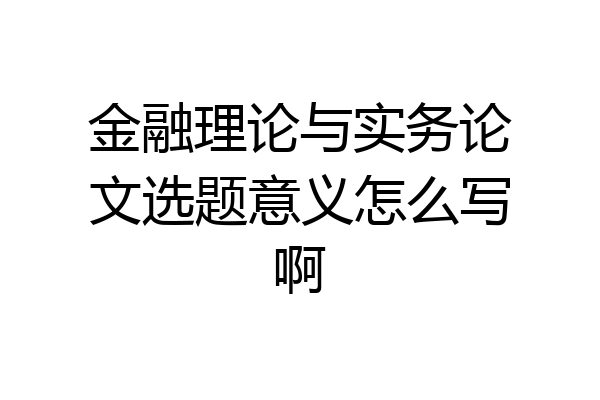 金融理论与实务论文选题意义怎么写啊