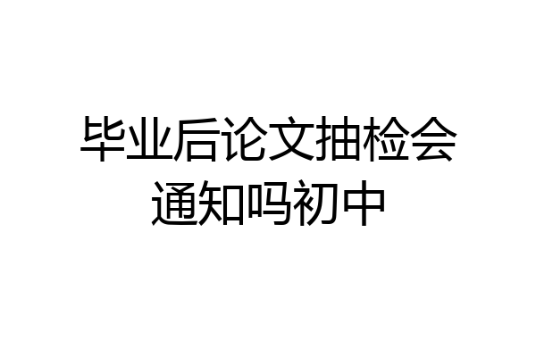 毕业后论文抽检会通知吗初中