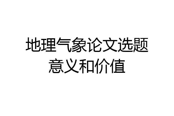 地理气象论文选题意义和价值