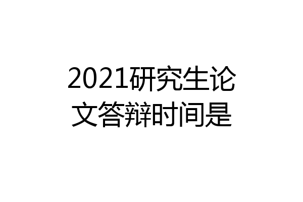 2021研究生论文答辩时间是