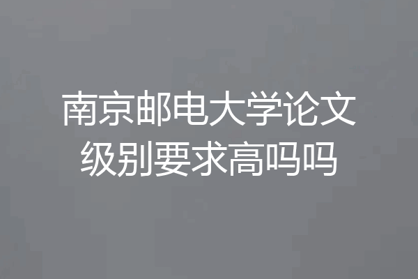 南京邮电大学论文级别要求高吗吗