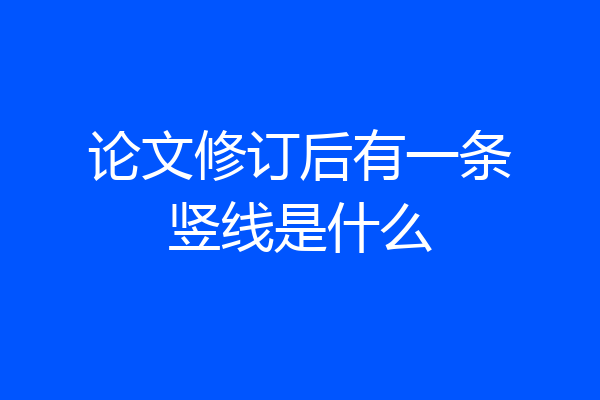 论文修订后有一条竖线是什么