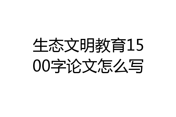 生态文明教育1500字论文怎么写
