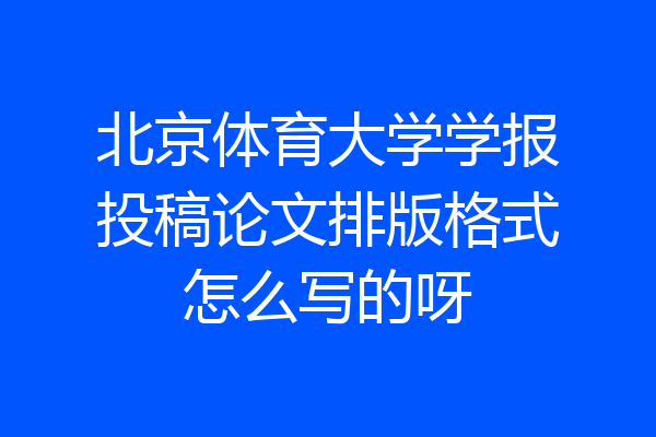 北京体育大学学报投稿论文排版格式怎么写的呀