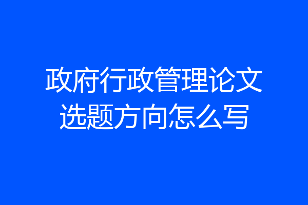 政府行政管理论文选题方向怎么写