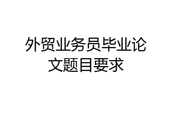 外贸业务员毕业论文题目要求