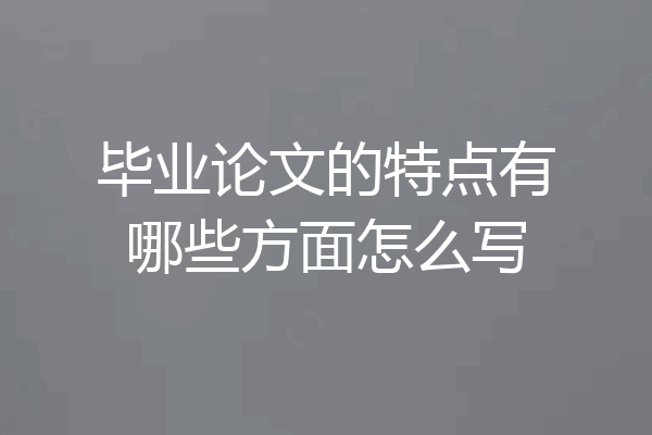 毕业论文的特点有哪些方面怎么写