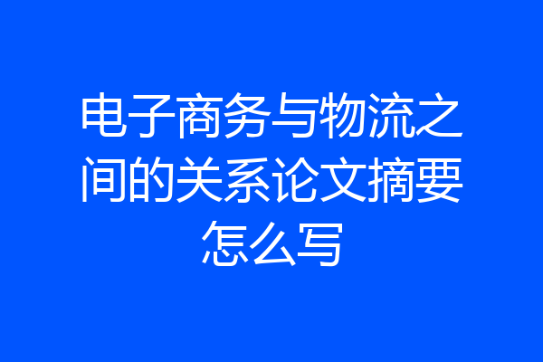 电子商务与物流之间的关系论文摘要怎么写