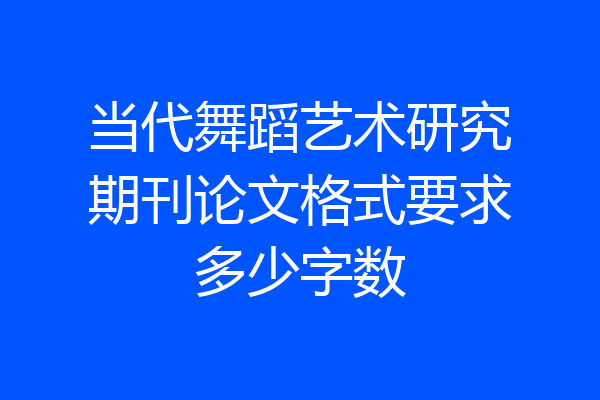 当代舞蹈艺术研究期刊论文格式要求多少字数