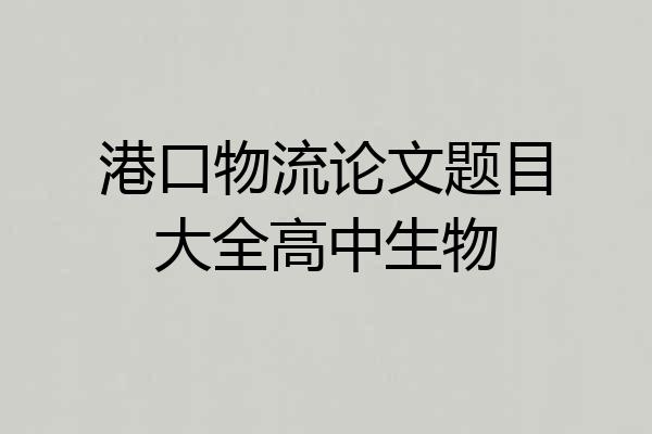 港口物流论文题目大全高中生物