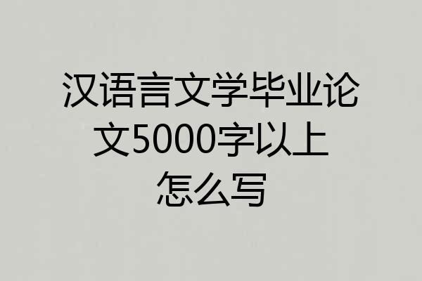 汉语言文学毕业论文5000字以上怎么写